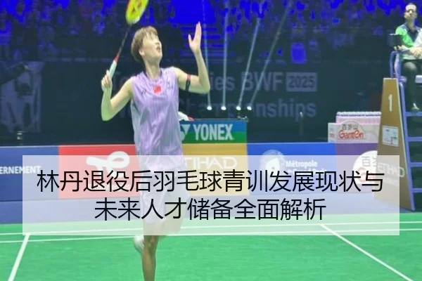 林丹退役后羽毛球青训发展现状与未来人才储备全面解析 | ZHONGOU SPORTS